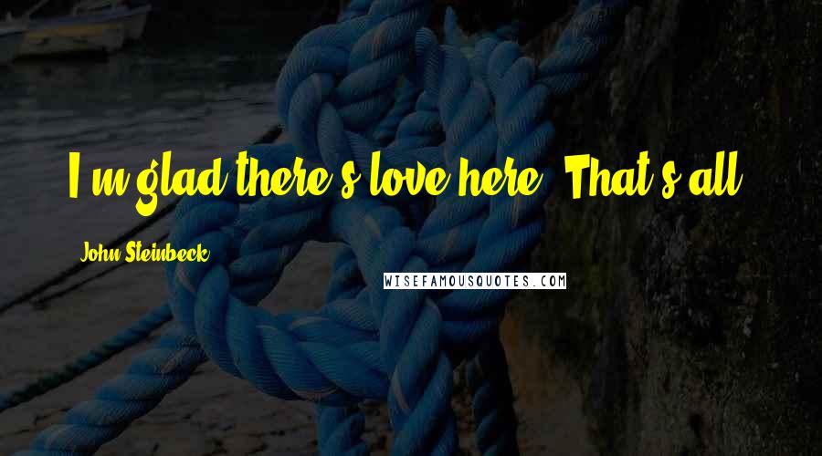 John Steinbeck Quotes: I'm glad there's love here. That's all.