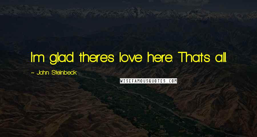 John Steinbeck Quotes: I'm glad there's love here. That's all.