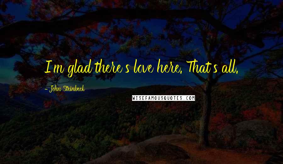 John Steinbeck Quotes: I'm glad there's love here. That's all.