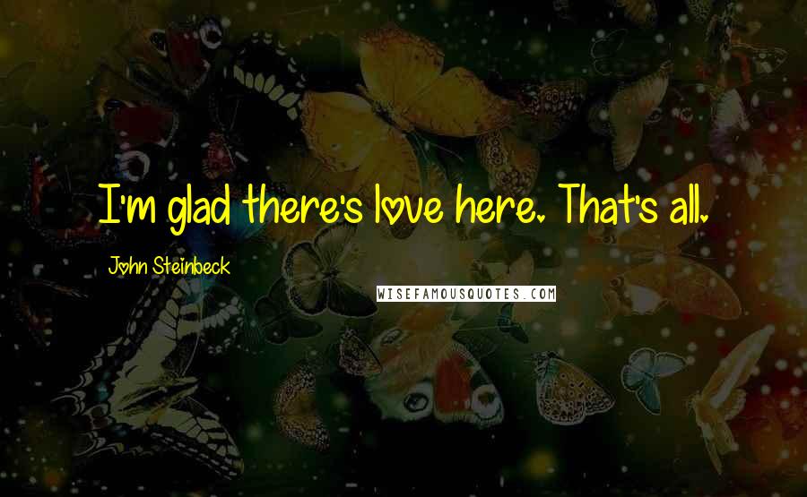 John Steinbeck Quotes: I'm glad there's love here. That's all.