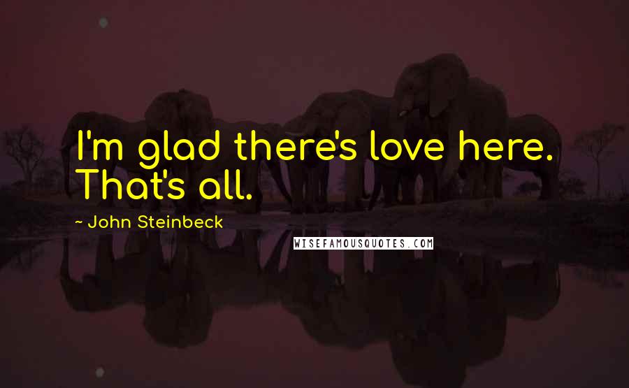 John Steinbeck Quotes: I'm glad there's love here. That's all.