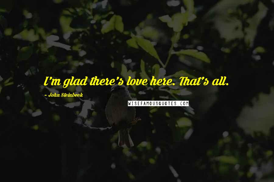 John Steinbeck Quotes: I'm glad there's love here. That's all.