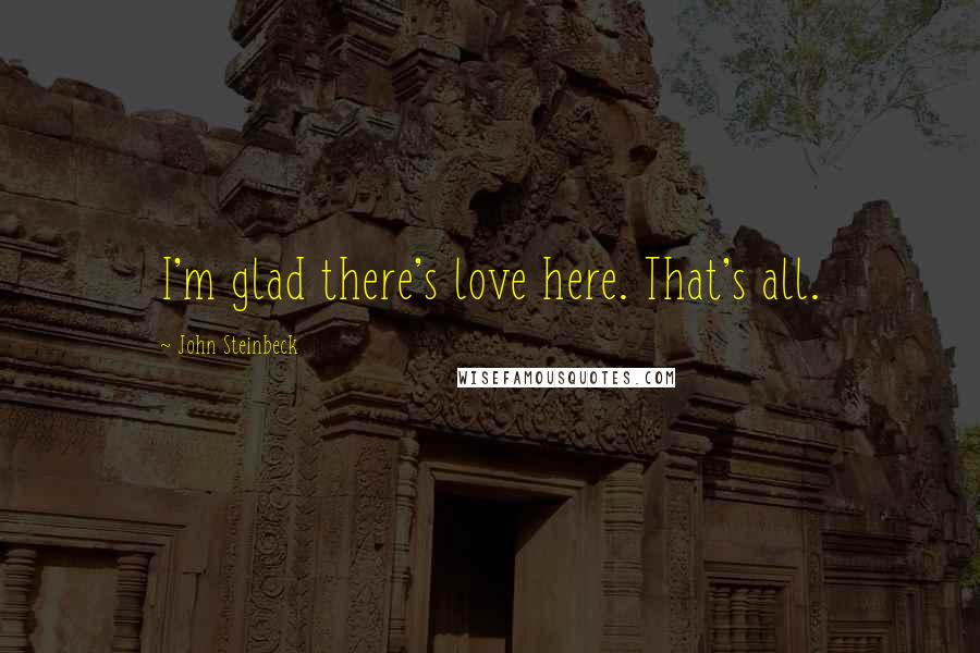 John Steinbeck Quotes: I'm glad there's love here. That's all.