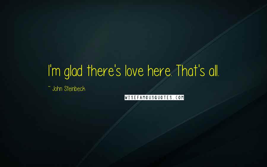 John Steinbeck Quotes: I'm glad there's love here. That's all.