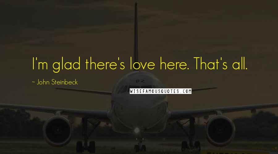 John Steinbeck Quotes: I'm glad there's love here. That's all.