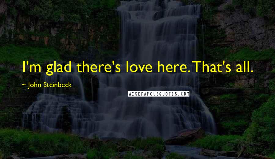 John Steinbeck Quotes: I'm glad there's love here. That's all.