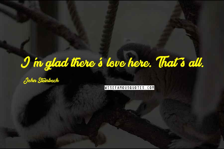 John Steinbeck Quotes: I'm glad there's love here. That's all.