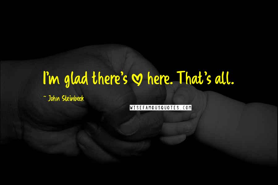 John Steinbeck Quotes: I'm glad there's love here. That's all.