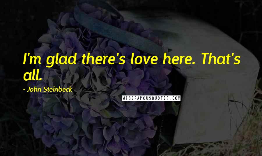 John Steinbeck Quotes: I'm glad there's love here. That's all.