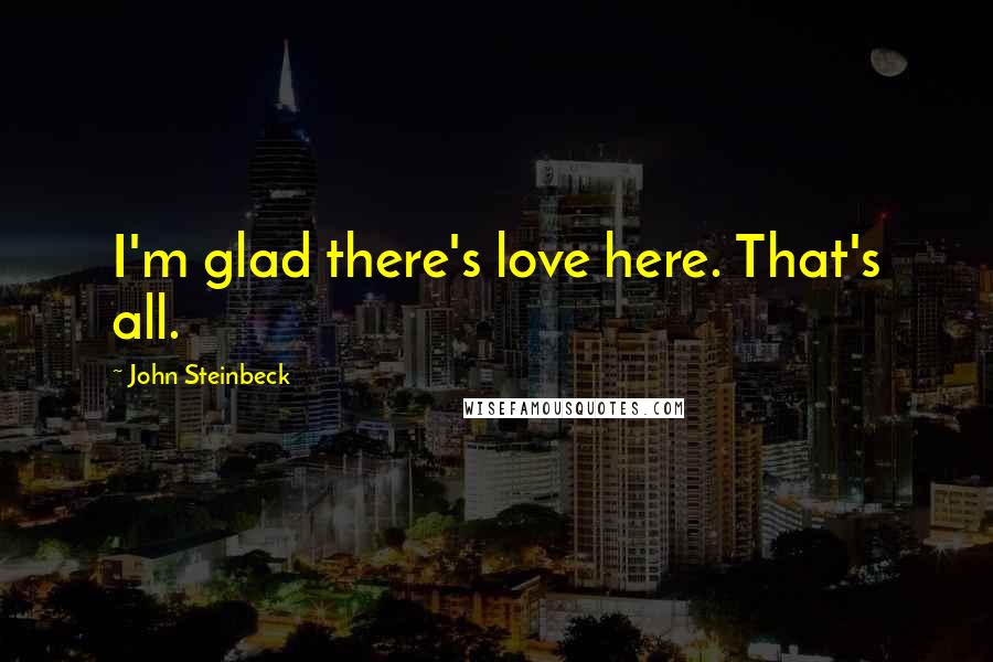 John Steinbeck Quotes: I'm glad there's love here. That's all.