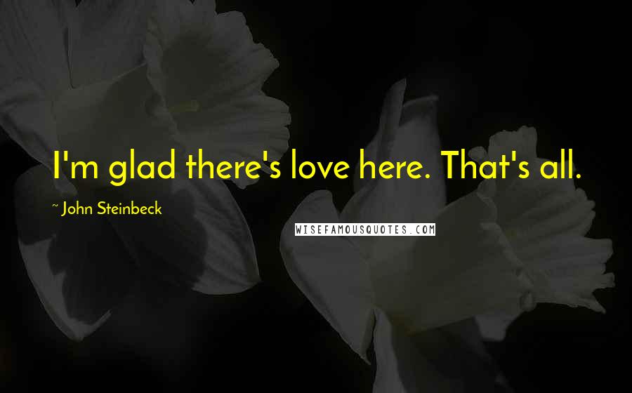 John Steinbeck Quotes: I'm glad there's love here. That's all.