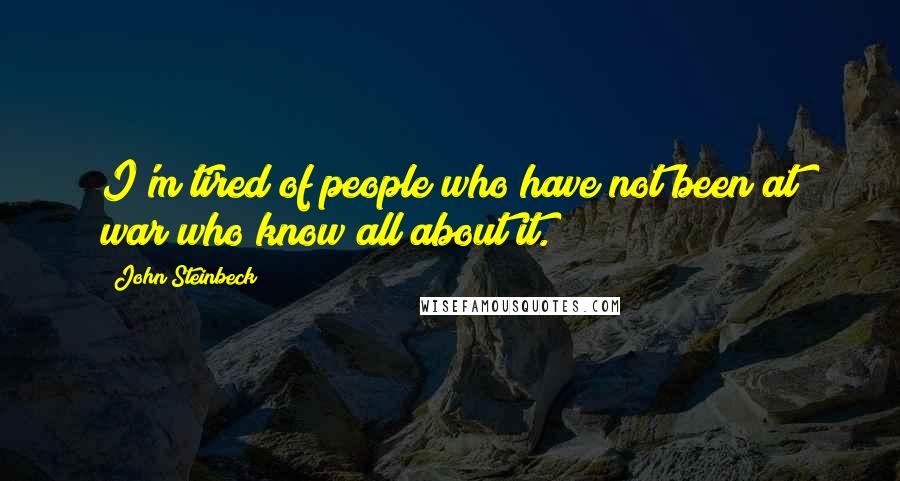 John Steinbeck Quotes: I'm tired of people who have not been at war who know all about it.