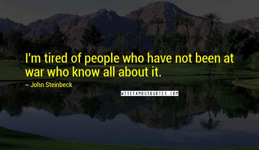 John Steinbeck Quotes: I'm tired of people who have not been at war who know all about it.