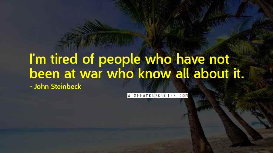 John Steinbeck Quotes: I'm tired of people who have not been at war who know all about it.