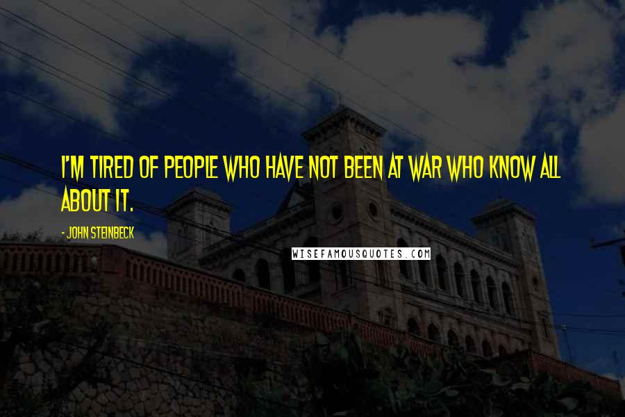 John Steinbeck Quotes: I'm tired of people who have not been at war who know all about it.