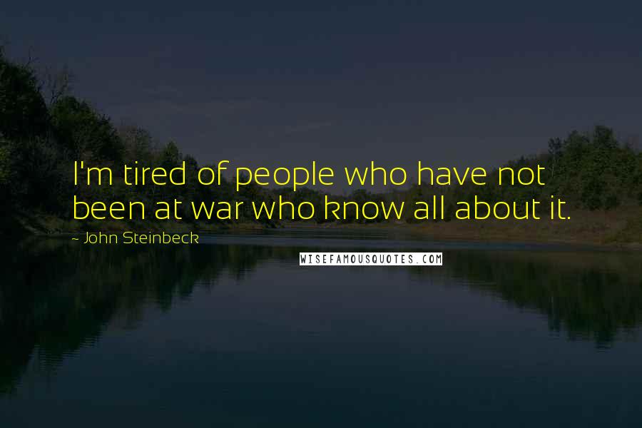 John Steinbeck Quotes: I'm tired of people who have not been at war who know all about it.