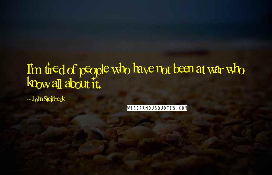 John Steinbeck Quotes: I'm tired of people who have not been at war who know all about it.