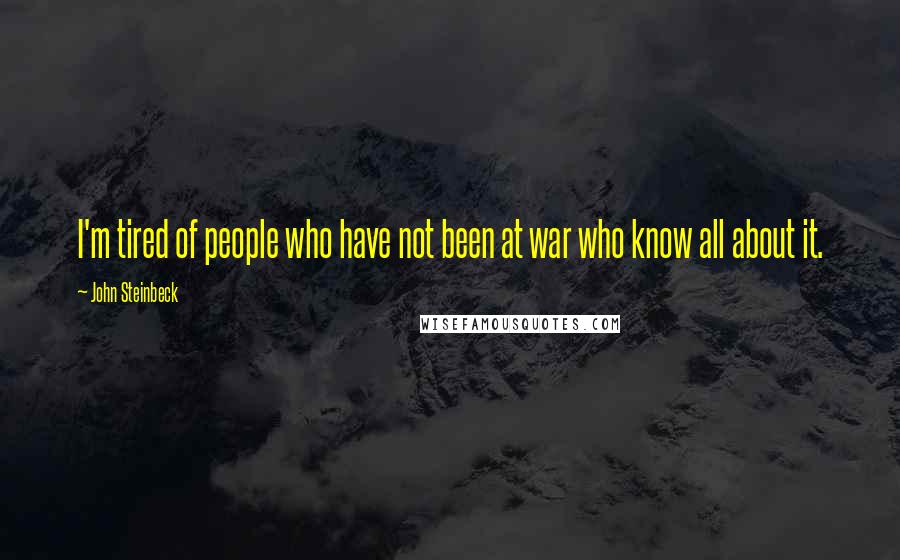 John Steinbeck Quotes: I'm tired of people who have not been at war who know all about it.