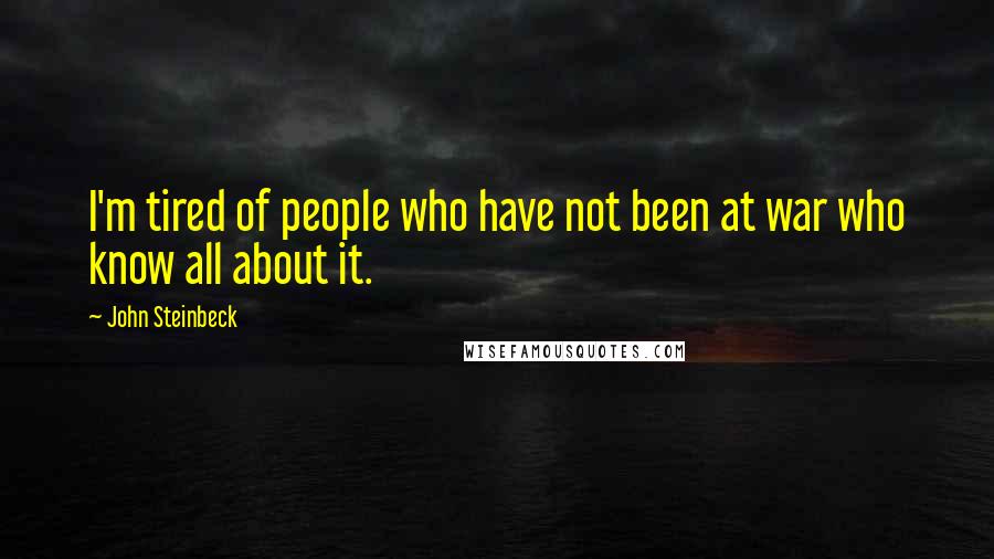 John Steinbeck Quotes: I'm tired of people who have not been at war who know all about it.