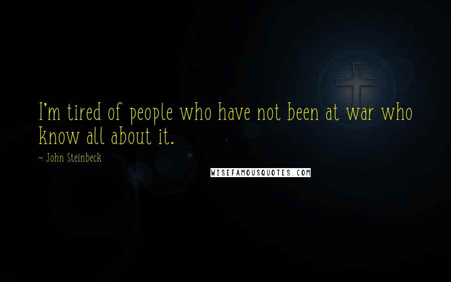 John Steinbeck Quotes: I'm tired of people who have not been at war who know all about it.