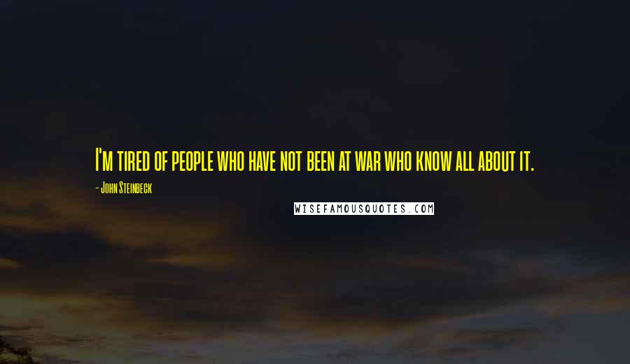 John Steinbeck Quotes: I'm tired of people who have not been at war who know all about it.