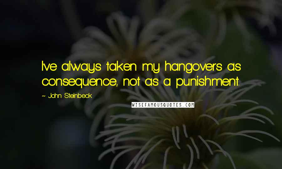 John Steinbeck Quotes: I've always taken my hangovers as consequence, not as a punishment.