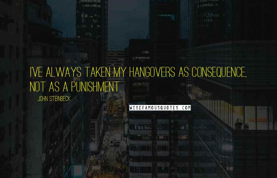 John Steinbeck Quotes: I've always taken my hangovers as consequence, not as a punishment.