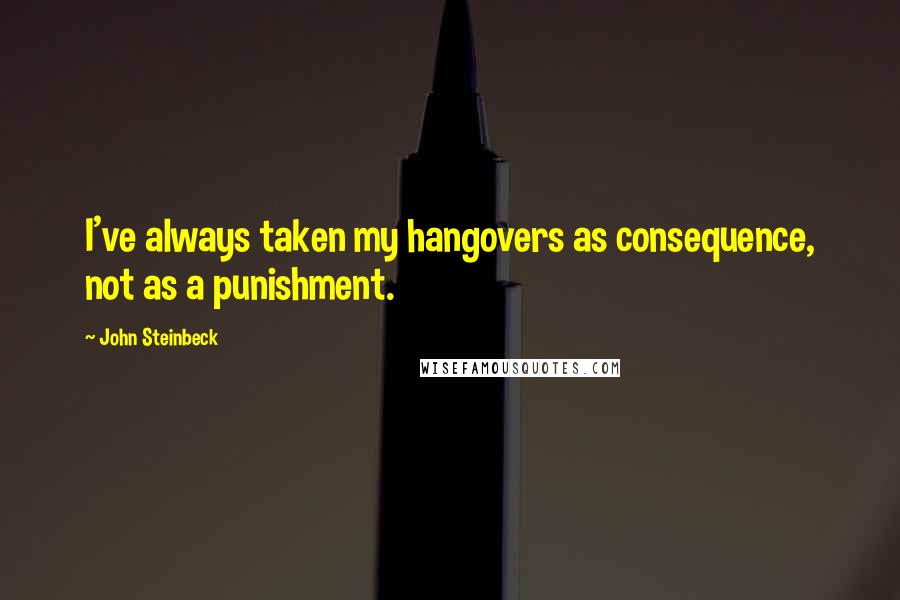 John Steinbeck Quotes: I've always taken my hangovers as consequence, not as a punishment.