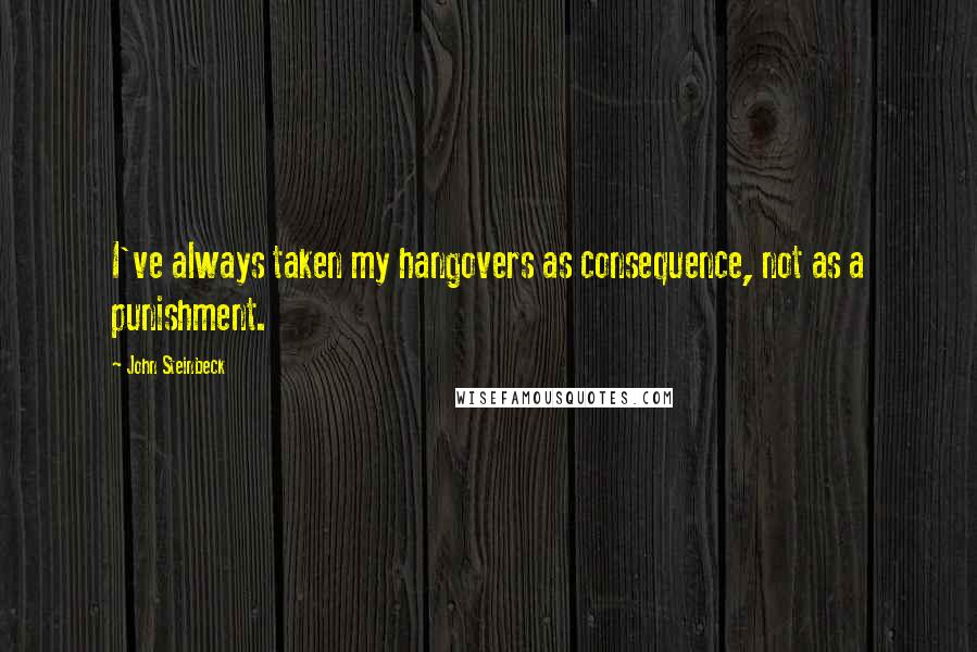 John Steinbeck Quotes: I've always taken my hangovers as consequence, not as a punishment.