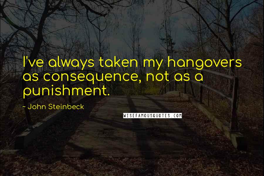 John Steinbeck Quotes: I've always taken my hangovers as consequence, not as a punishment.