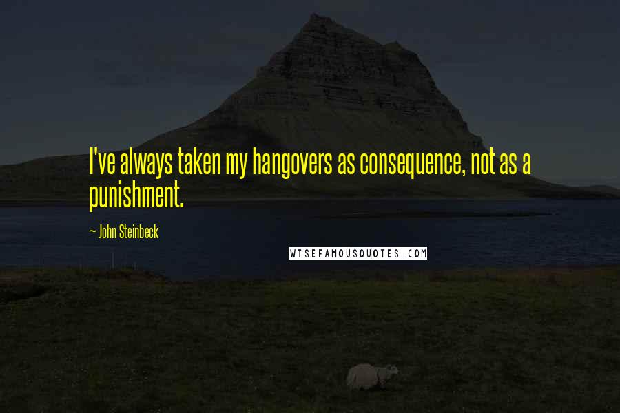 John Steinbeck Quotes: I've always taken my hangovers as consequence, not as a punishment.