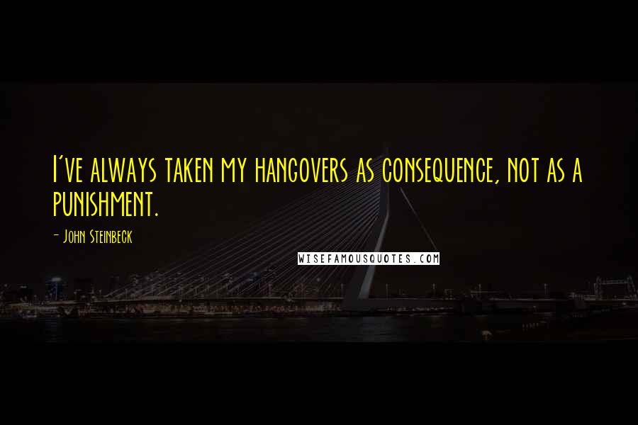 John Steinbeck Quotes: I've always taken my hangovers as consequence, not as a punishment.