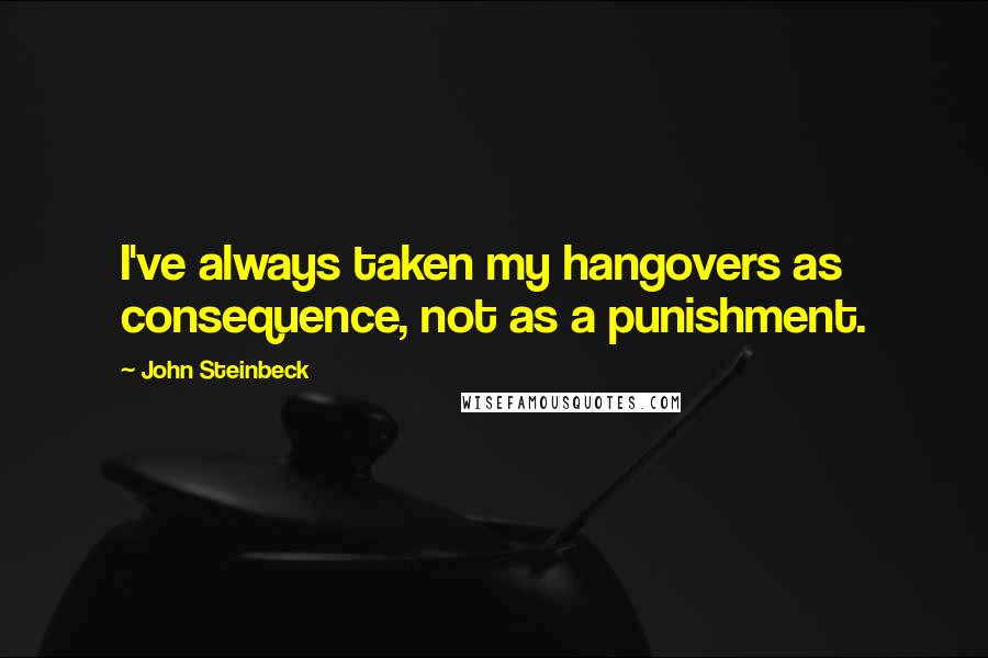 John Steinbeck Quotes: I've always taken my hangovers as consequence, not as a punishment.