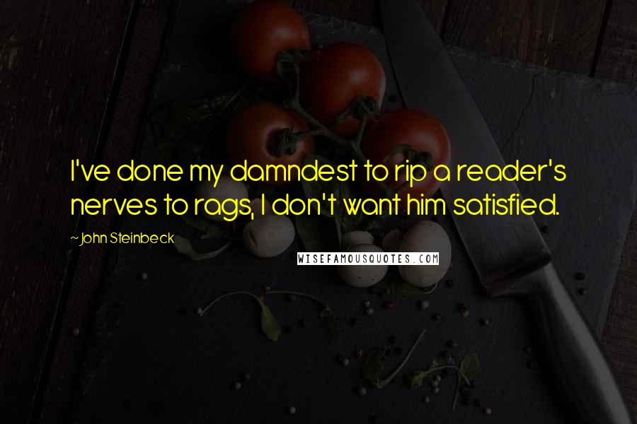 John Steinbeck Quotes: I've done my damndest to rip a reader's nerves to rags, I don't want him satisfied.