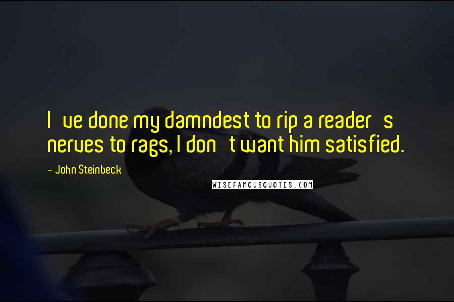 John Steinbeck Quotes: I've done my damndest to rip a reader's nerves to rags, I don't want him satisfied.