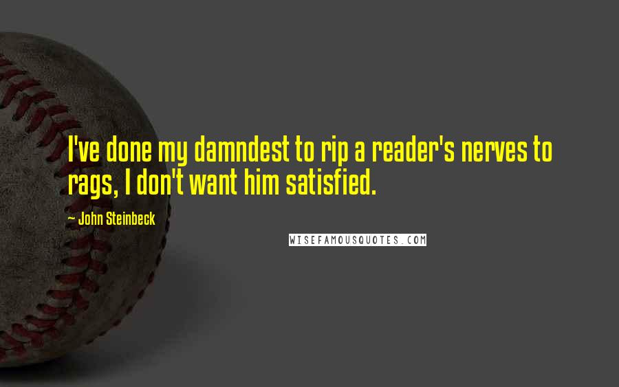 John Steinbeck Quotes: I've done my damndest to rip a reader's nerves to rags, I don't want him satisfied.