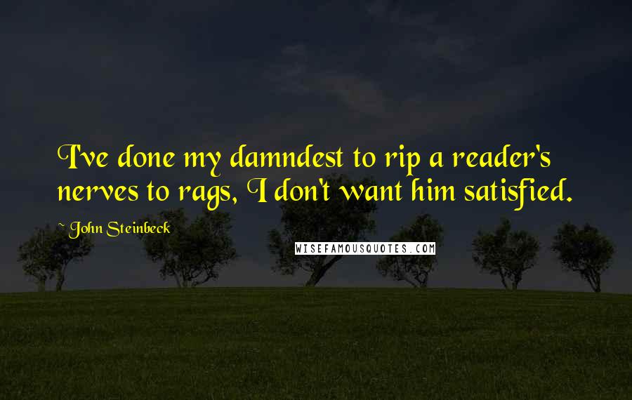 John Steinbeck Quotes: I've done my damndest to rip a reader's nerves to rags, I don't want him satisfied.