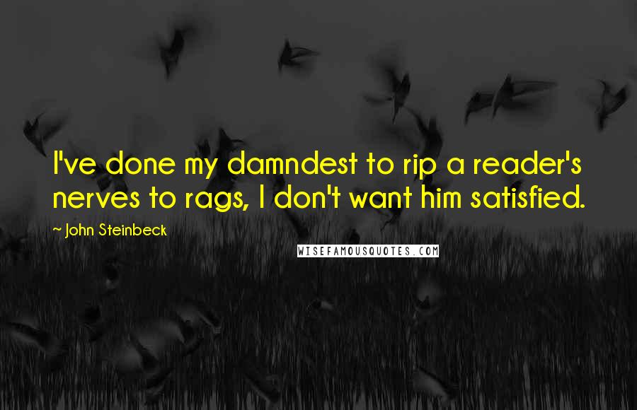 John Steinbeck Quotes: I've done my damndest to rip a reader's nerves to rags, I don't want him satisfied.