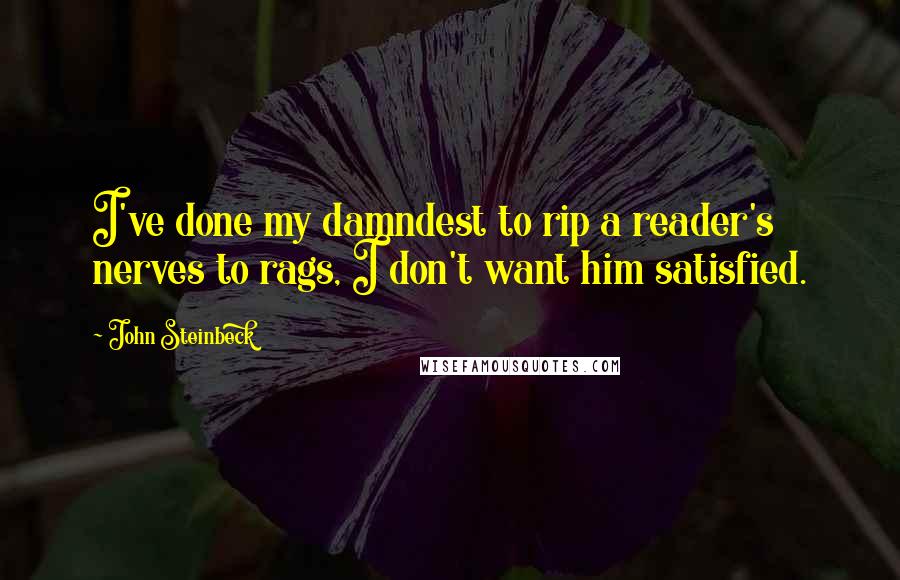 John Steinbeck Quotes: I've done my damndest to rip a reader's nerves to rags, I don't want him satisfied.