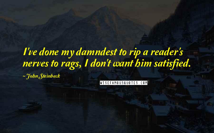 John Steinbeck Quotes: I've done my damndest to rip a reader's nerves to rags, I don't want him satisfied.