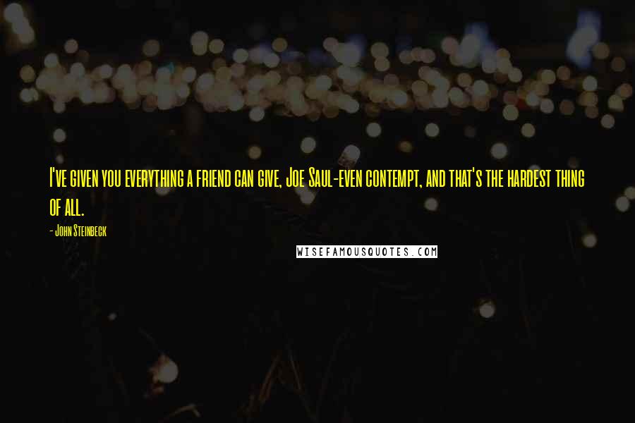 John Steinbeck Quotes: I've given you everything a friend can give, Joe Saul-even contempt, and that's the hardest thing of all.