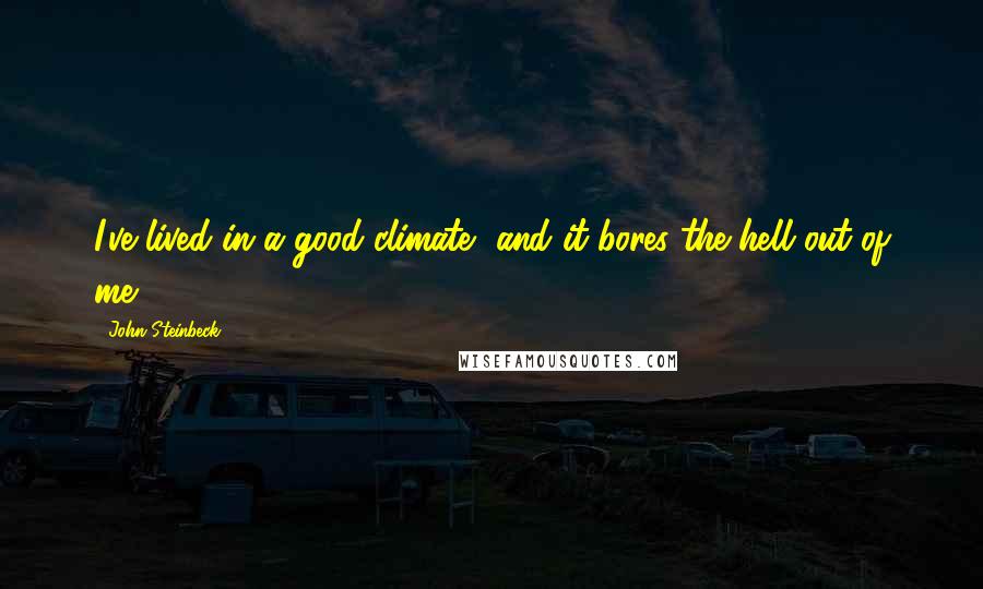 John Steinbeck Quotes: I've lived in a good climate, and it bores the hell out of me.