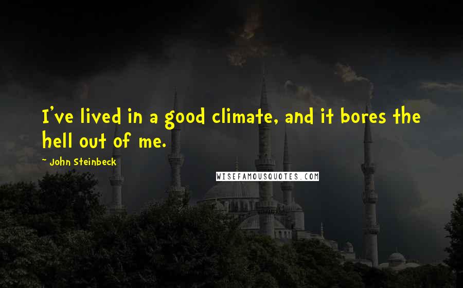 John Steinbeck Quotes: I've lived in a good climate, and it bores the hell out of me.