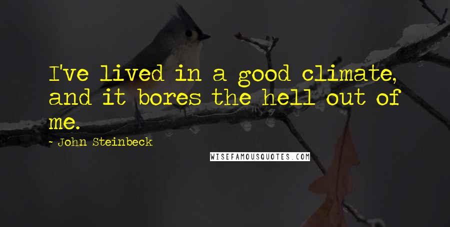 John Steinbeck Quotes: I've lived in a good climate, and it bores the hell out of me.