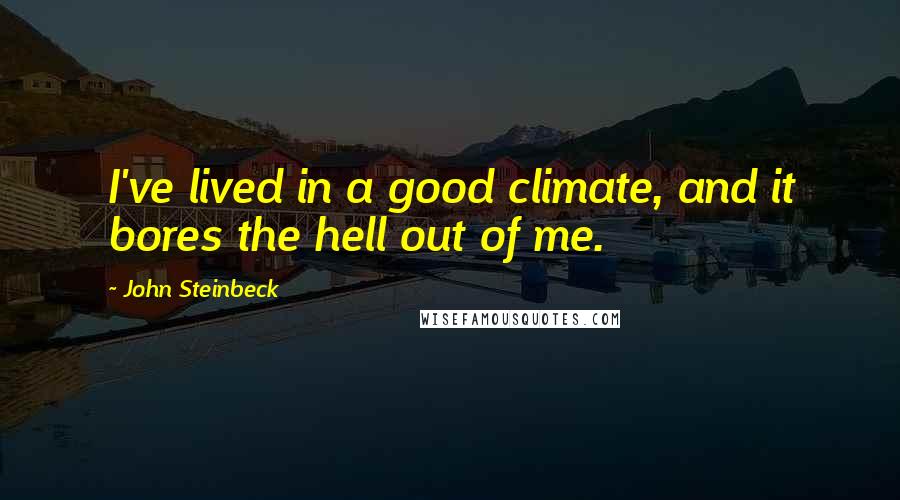 John Steinbeck Quotes: I've lived in a good climate, and it bores the hell out of me.