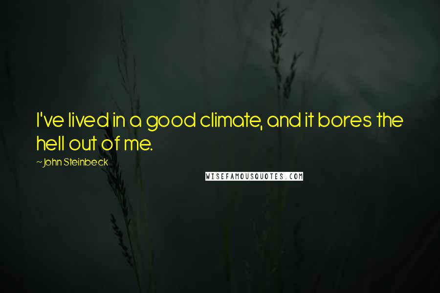 John Steinbeck Quotes: I've lived in a good climate, and it bores the hell out of me.