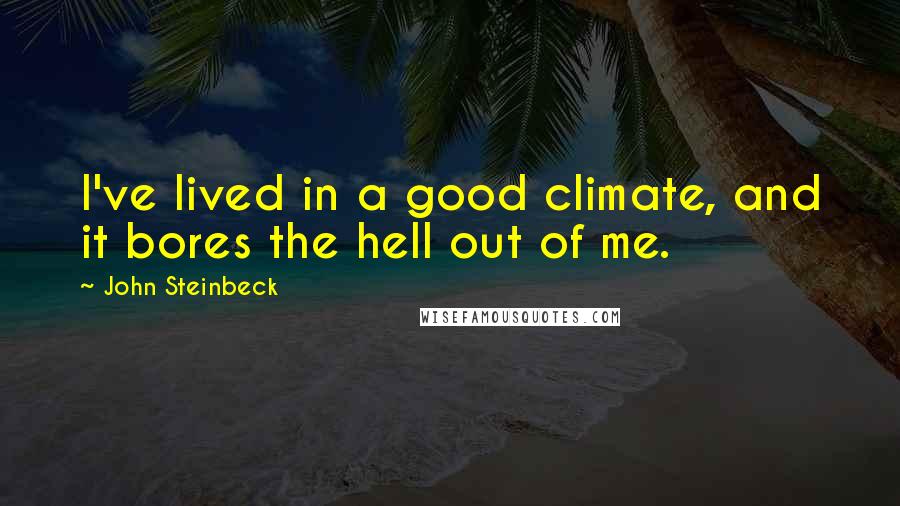 John Steinbeck Quotes: I've lived in a good climate, and it bores the hell out of me.