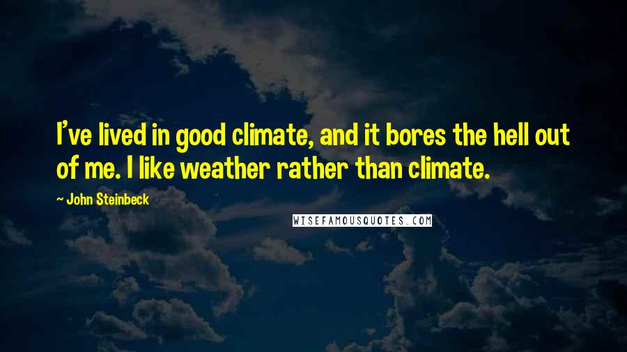 John Steinbeck Quotes: I've lived in good climate, and it bores the hell out of me. I like weather rather than climate.