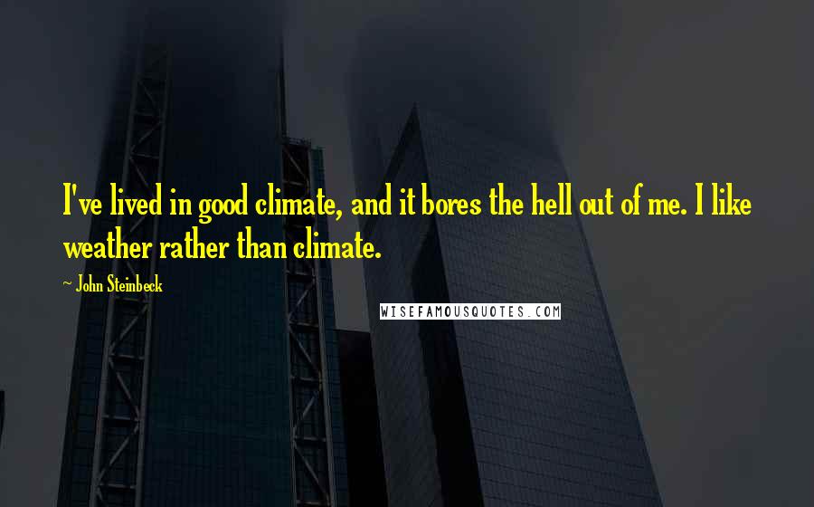 John Steinbeck Quotes: I've lived in good climate, and it bores the hell out of me. I like weather rather than climate.