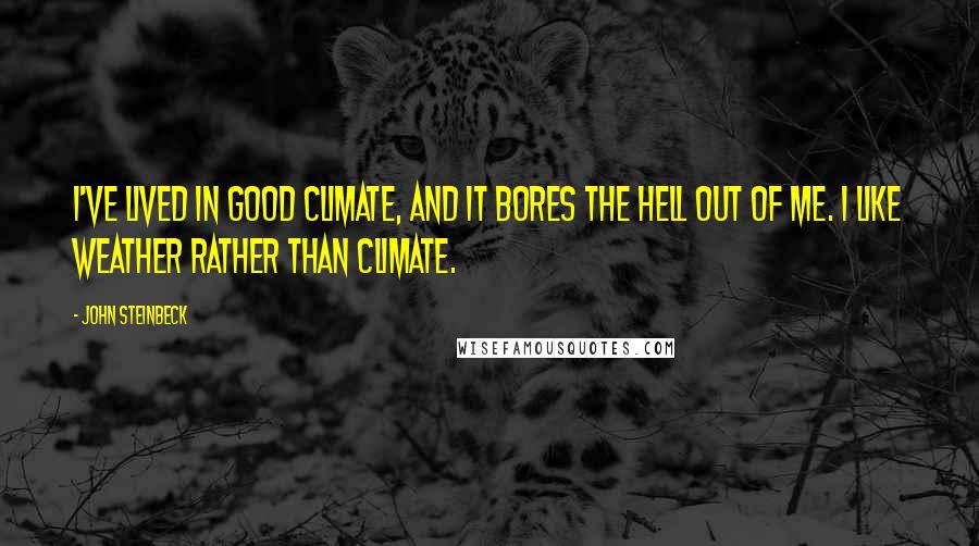 John Steinbeck Quotes: I've lived in good climate, and it bores the hell out of me. I like weather rather than climate.